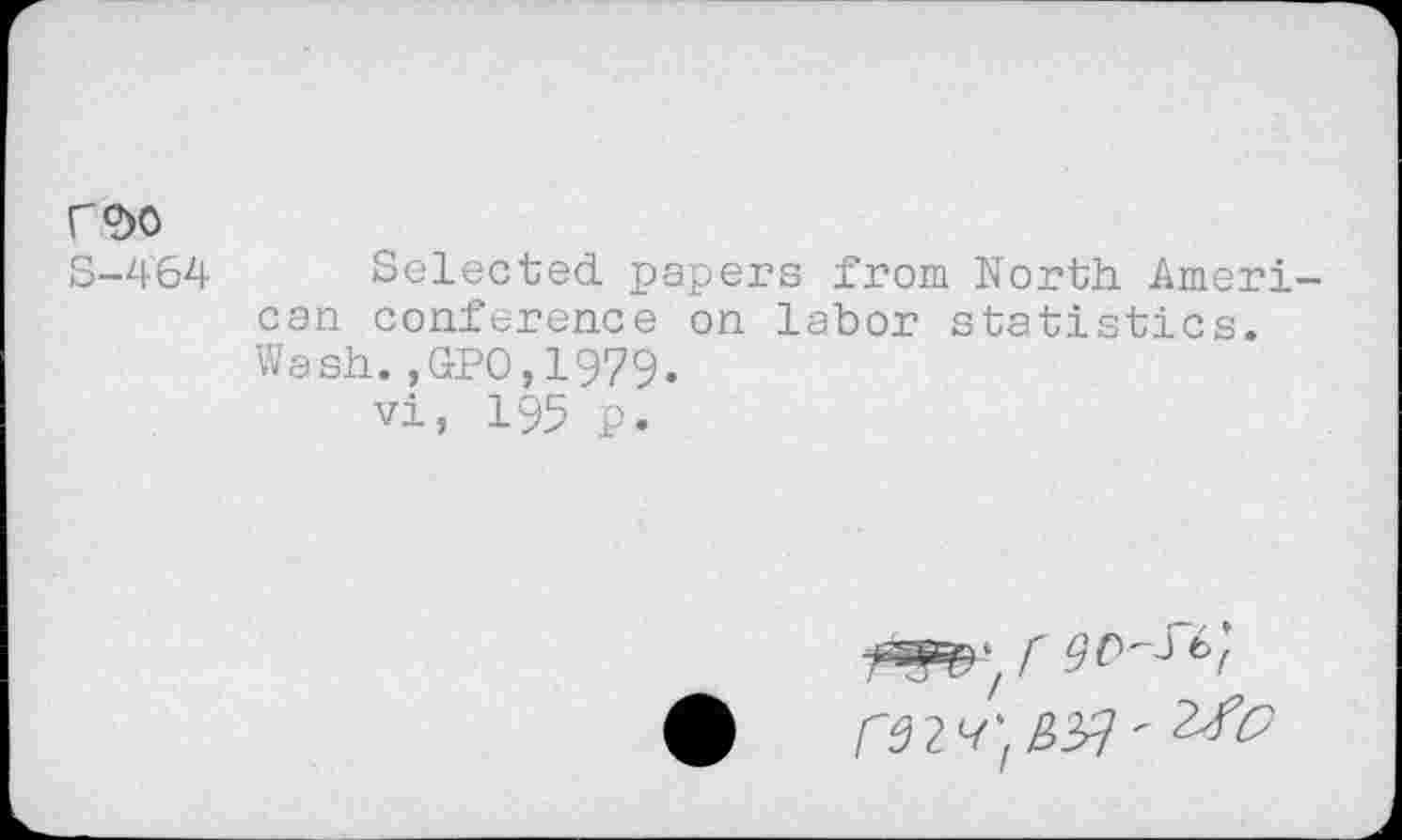 ﻿C9)0
S-4'64 Selected, papers from North. American conference on labor statistics. Wash.,GPO,1979.
vi, 195 p.
